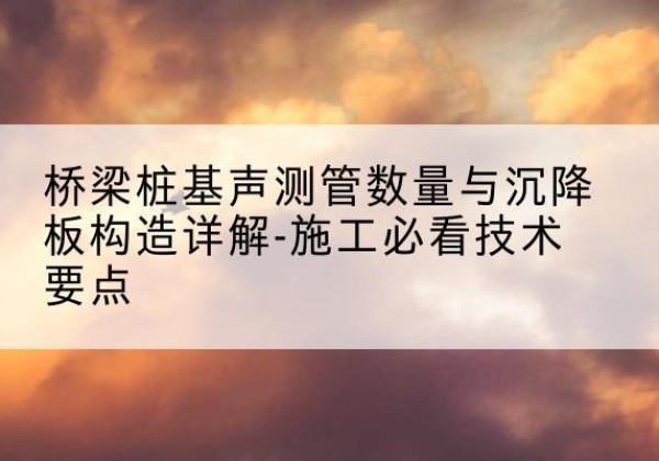 盘州桩基需要预埋几根声测管？-桥梁桩基声测管数量与沉降板构造详解-施工必看技术要点