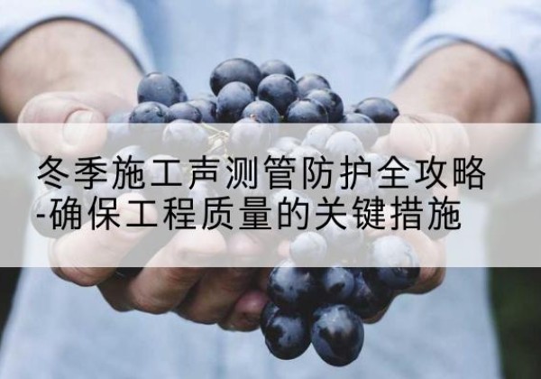 盘州冬季施工声测管有哪些防护要点？-冬季施工声测管防护全攻略-确保工程质量的关键措施